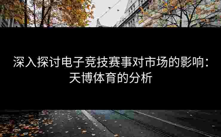 深入探讨电子竞技赛事对市场的影响：天博体育的分析