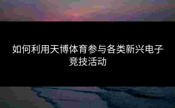 如何利用天博体育参与各类新兴电子竞技活动