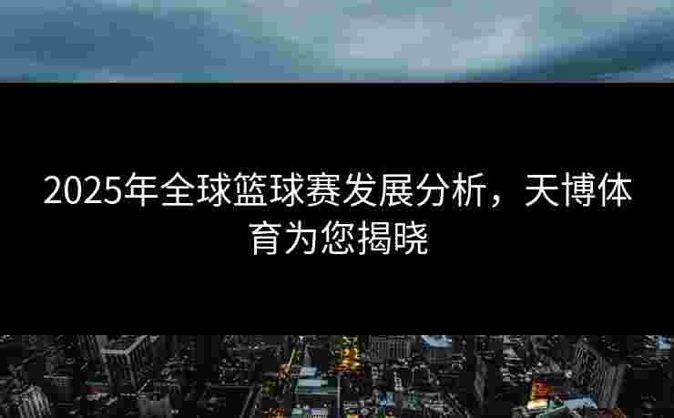 2025年全球篮球赛发展分析,天博体育为您揭晓 2025年全球篮球赛发展分析,天博体育为您揭晓