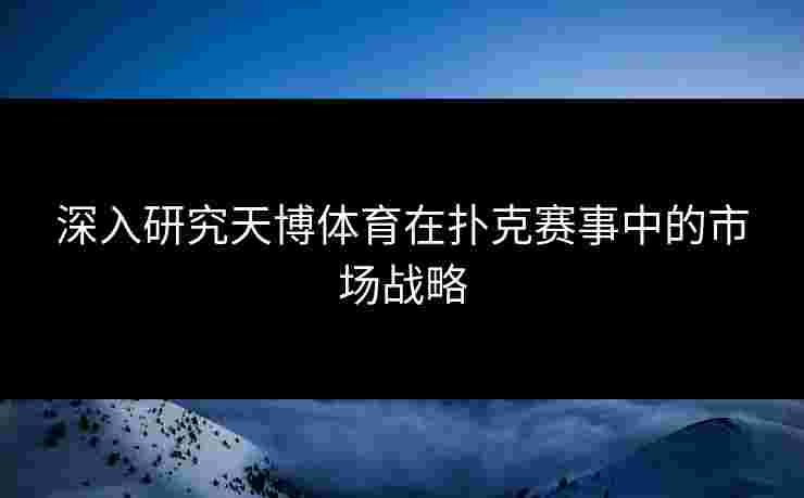 深入研究天博体育在扑克赛事中的市场战略