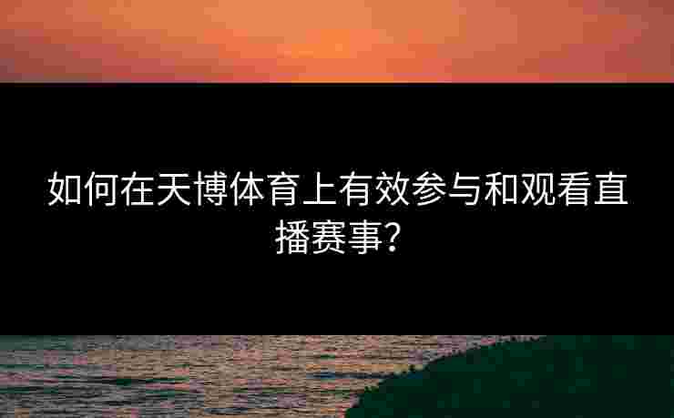 如何在天博体育上有效参与和观看直播赛事？