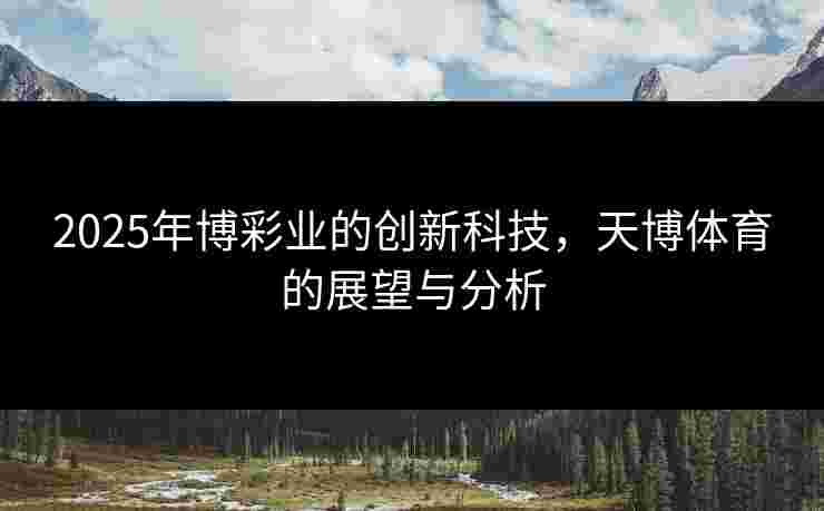 2025年博彩业的创新科技，天博体育的展望与分析