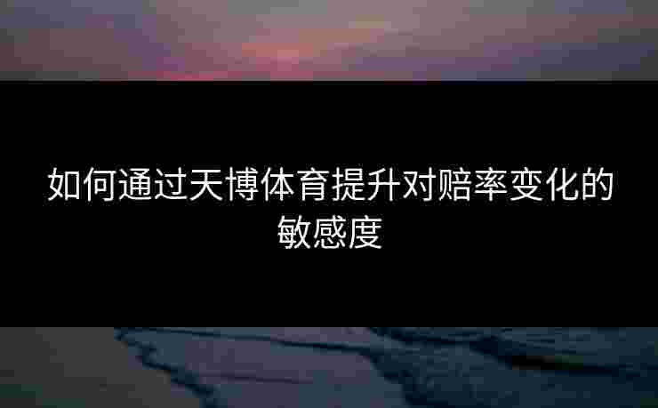 如何通过天博体育提升对赔率变化的敏感度