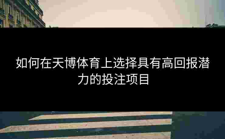 如何在天博体育上选择具有高回报潜力的投注项目 如何在天博体育上选择具有高回报潜力的投注项目