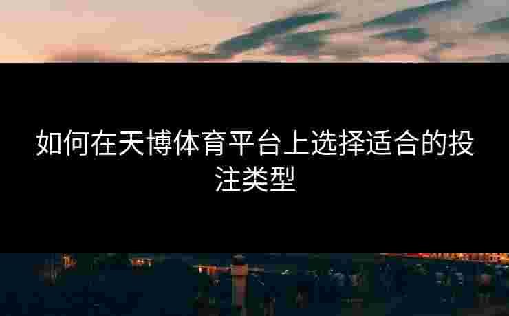 如何在天博体育平台上选择适合的投注类型 如何在天博体育平台上选择适合的投注类型