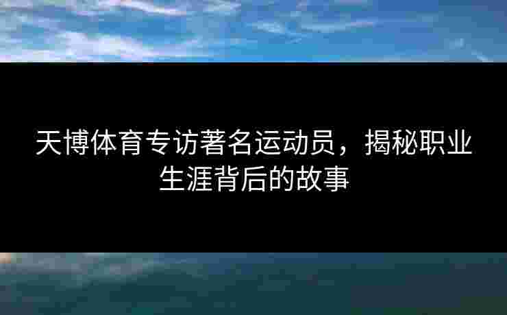天博体育专访著名运动员，揭秘职业生涯背后的故事