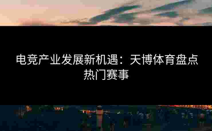 电竞产业发展新机遇：天博体育盘点热门赛事