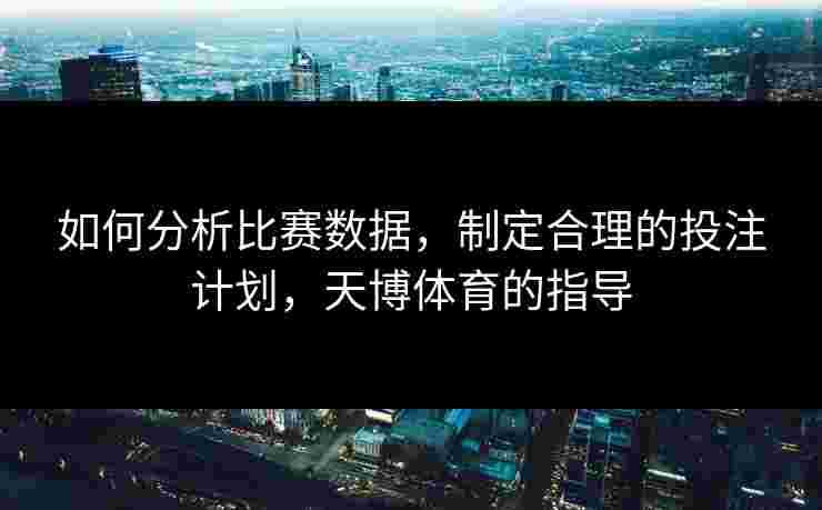 如何分析比赛数据,制定合理的投注计划,天博体育的指导 如何分析比赛数据,制定合理的投注计划,天博体育的指导