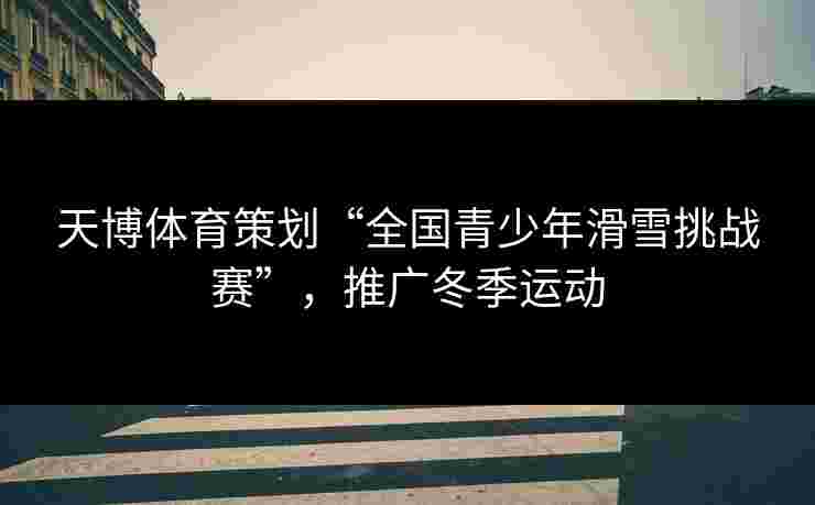 天博体育策划“全国青少年滑雪挑战赛”,推广冬季运动 天博体育策划“全国青少年滑雪挑战赛”,推广冬季运动