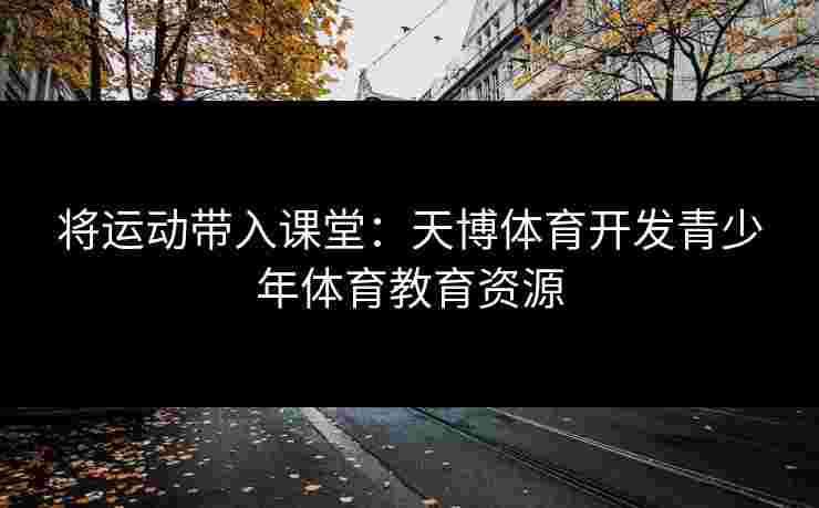 将运动带入课堂：天博体育开发青少年体育教育资源
