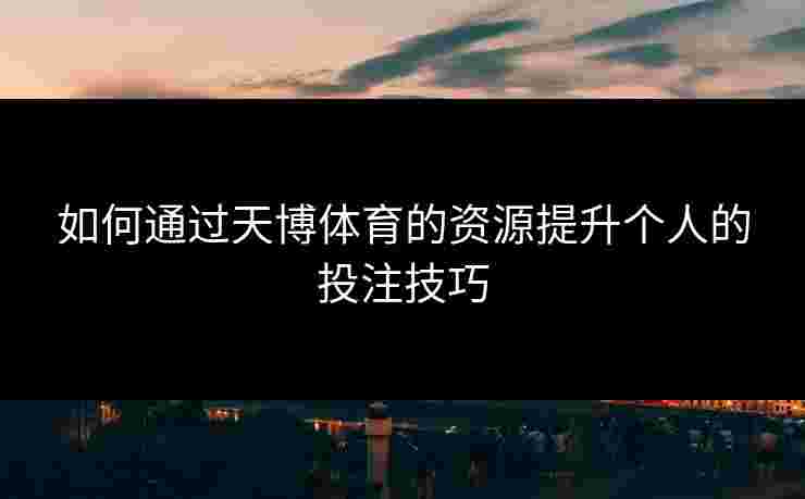 如何通过天博体育的资源提升个人的投注技巧 如何通过天博体育的资源提升个人的投注技巧