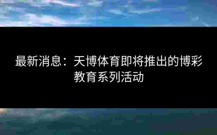 最新消息：天博体育即将推出的博彩教育系列活动
