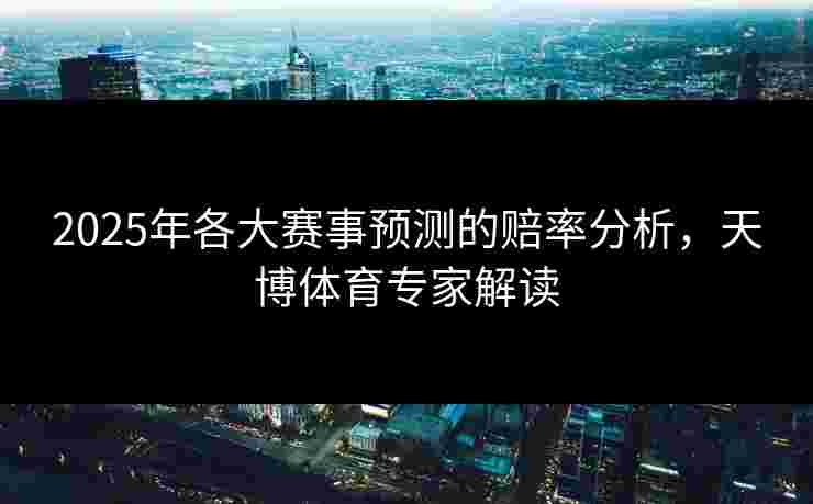 2025年各大赛事预测的赔率分析,天博体育专家解读 2025年各大赛事预测的赔率分析,天博体育专家解读