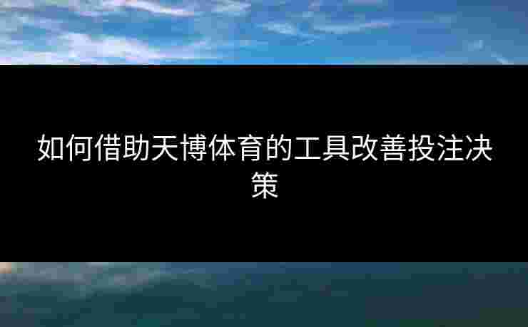 如何借助天博体育的工具改善投注决策 如何借助天博体育的工具改善投注决策