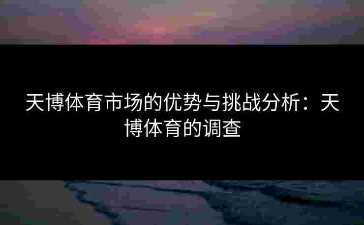 天博体育市场的优势与挑战分析：天博体育的调查
