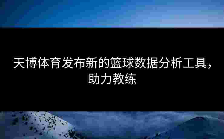 天博体育发布新的篮球数据分析工具，助力教练