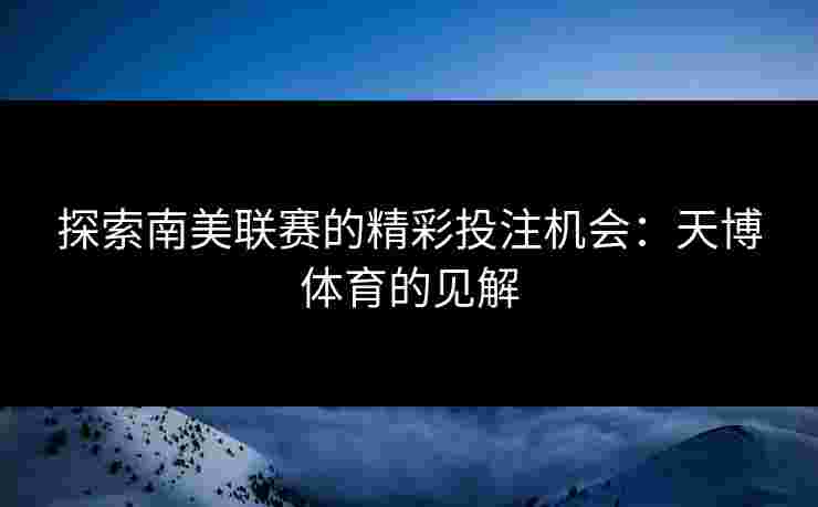 探索南美联赛的精彩投注机会:天博体育的见解 探索南美联赛的精彩投注机会:天博体育的见解