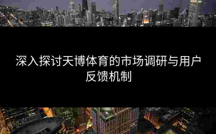 深入探讨天博体育的市场调研与用户反馈机制