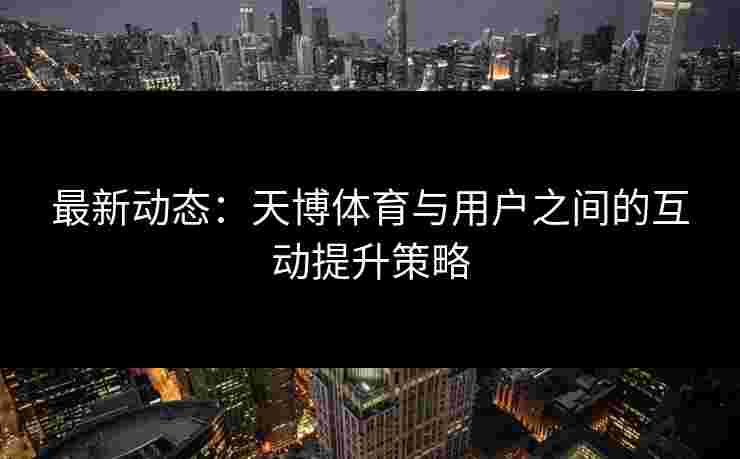 最新动态:天博体育与用户之间的互动提升策略 最新动态:天博体育与用户之间的互动提升策略
