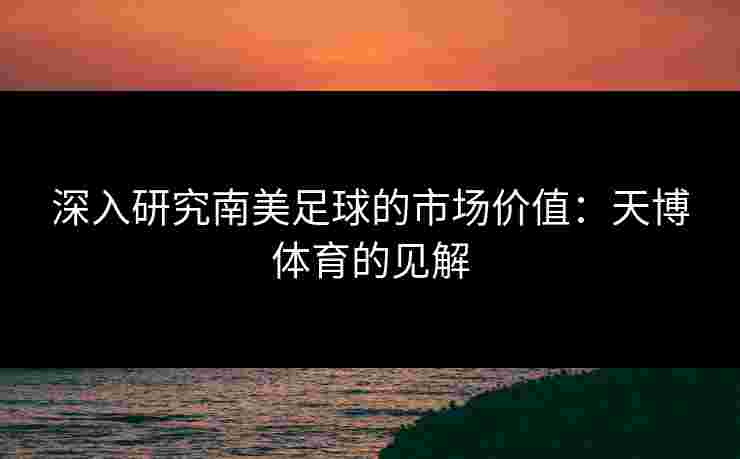 深入研究南美足球的市场价值：天博体育的见解