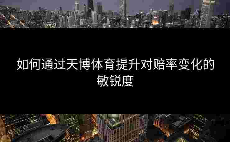 如何通过天博体育提升对赔率变化的敏锐度