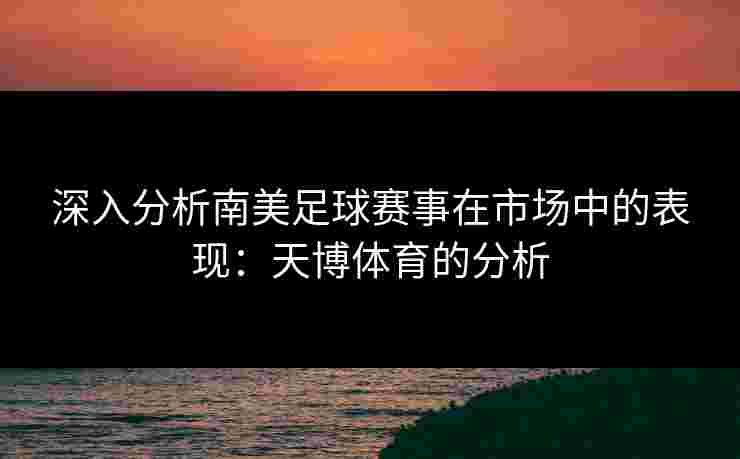 深入分析南美足球赛事在市场中的表现：天博体育的分析
