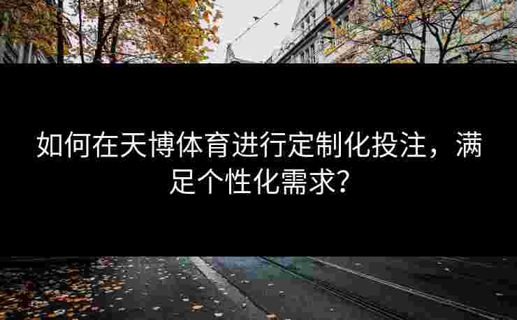 如何在天博体育进行定制化投注,满足个性化需求? 如何在天博体育进行定制化投注,满足个性化需求?