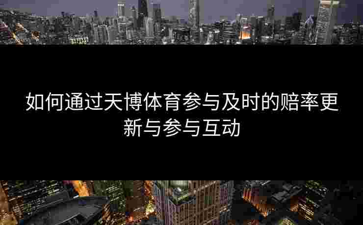 如何通过天博体育参与及时的赔率更新与参与互动 如何通过天博体育参与及时的赔率更新与参与互动
