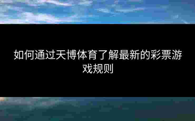 如何通过天博体育了解最新的彩票游戏规则