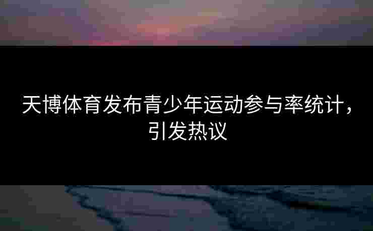 天博体育发布青少年运动参与率统计,引发热议 天博体育发布青少年运动参与率统计,引发热议
