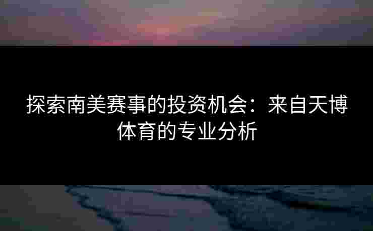 探索南美赛事的投资机会：来自天博体育的专业分析