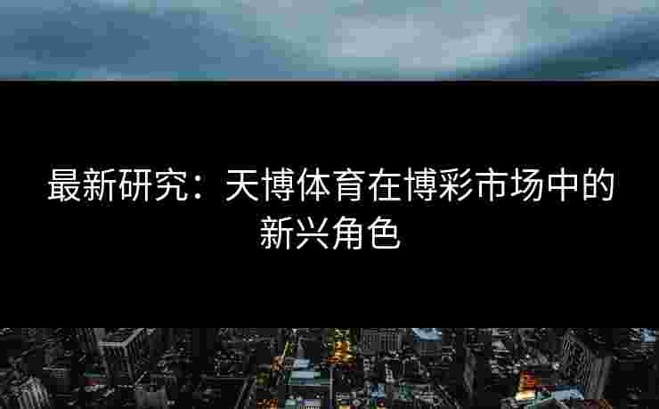 最新研究：天博体育在博彩市场中的新兴角色