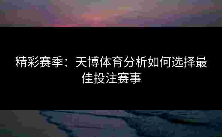 精彩赛季：天博体育分析如何选择最佳投注赛事