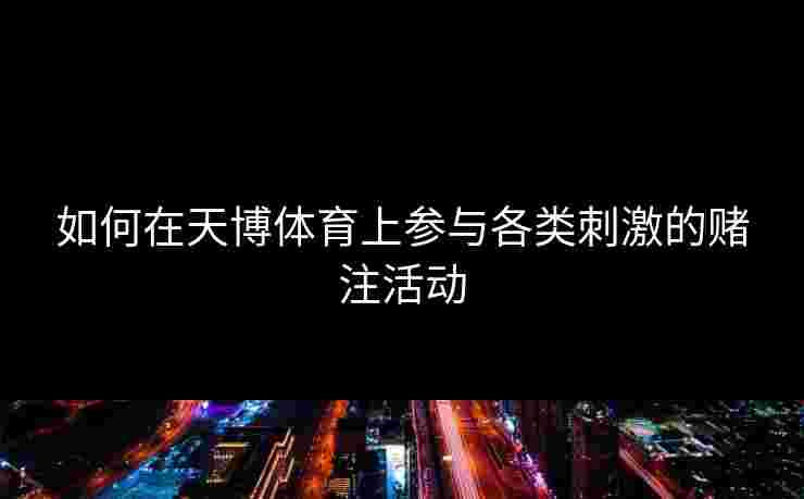如何在天博体育上参与各类刺激的赌注活动 如何在天博体育上参与各类刺激的赌注活动