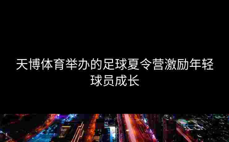 天博体育举办的足球夏令营激励年轻球员成长