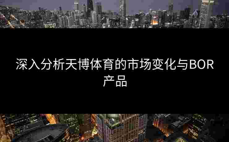 深入分析天博体育的市场变化与BOR产品