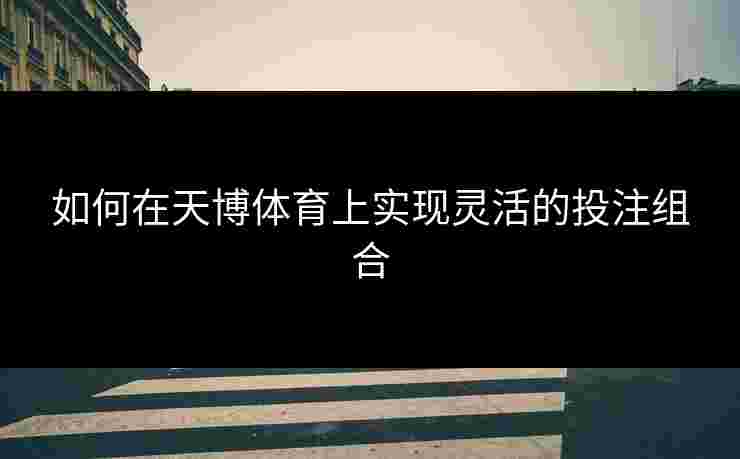 如何在天博体育上实现灵活的投注组合