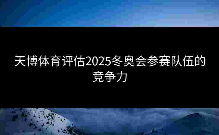 天博体育评估2025冬奥会参赛队伍的竞争力 天博体育评估2025冬奥会参赛队伍的竞争力