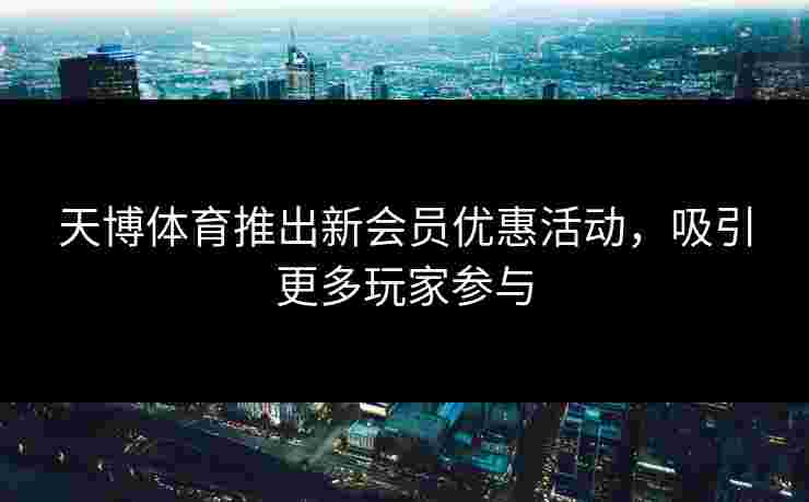 天博体育推出新会员优惠活动，吸引更多玩家参与