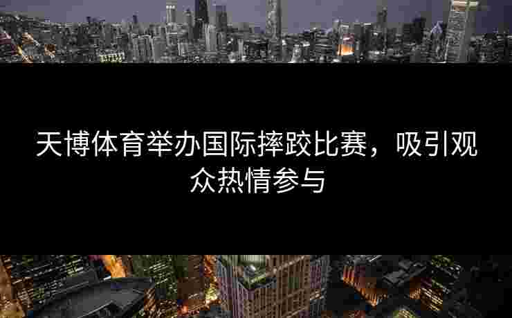 天博体育举办国际摔跤比赛，吸引观众热情参与