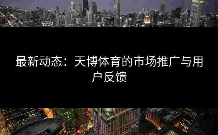 最新动态：天博体育的市场推广与用户反馈