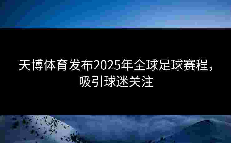 天博体育发布2025年全球足球赛程,吸引球迷关注 天博体育发布2025年全球足球赛程,吸引球迷关注
