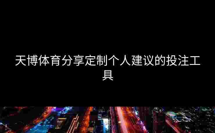 天博体育分享定制个人建议的投注工具 天博体育分享定制个人建议的投注工具