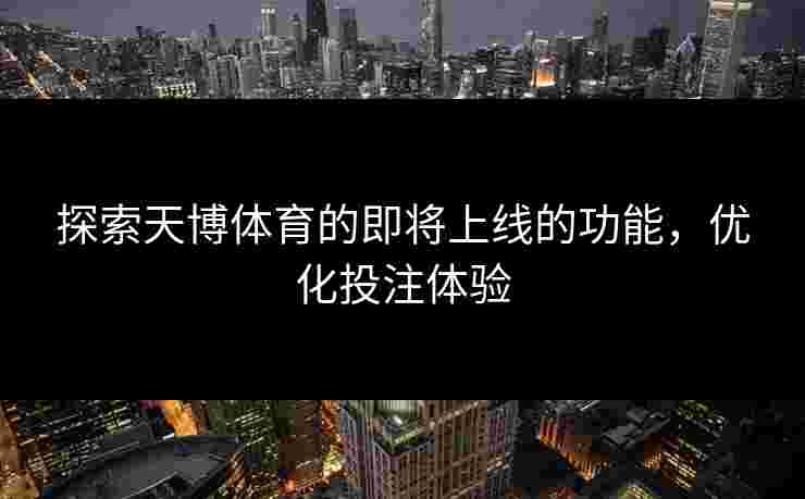 探索天博体育的即将上线的功能，优化投注体验