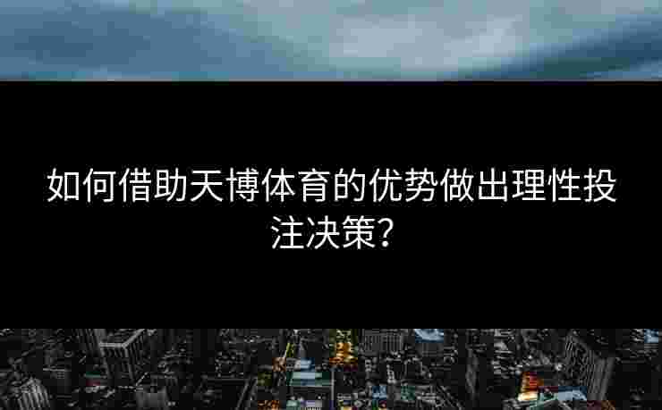 如何借助天博体育的优势做出理性投注决策? 如何借助天博体育的优势做出理性投注决策?
