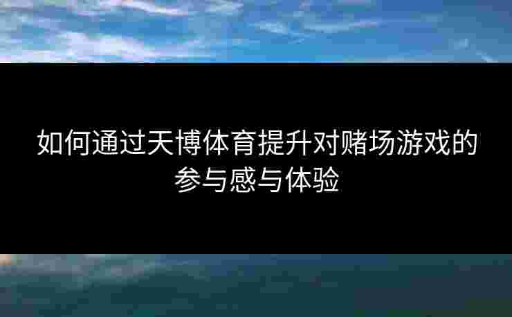如何通过天博体育提升对赌场游戏的参与感与体验