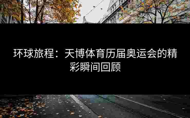 环球旅程：天博体育历届奥运会的精彩瞬间回顾