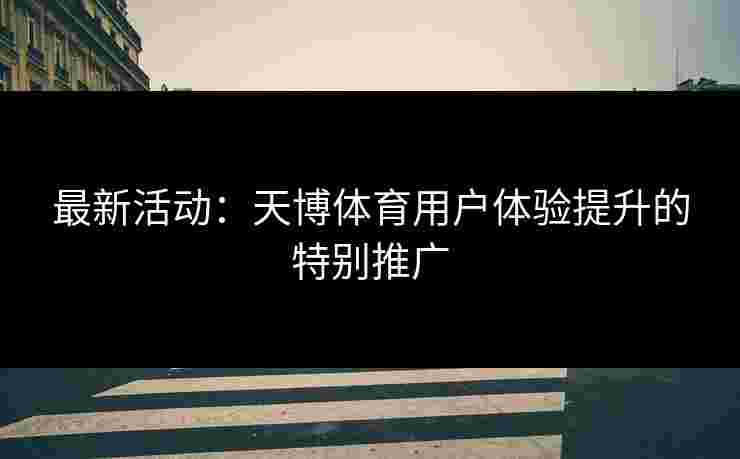 最新活动：天博体育用户体验提升的特别推广