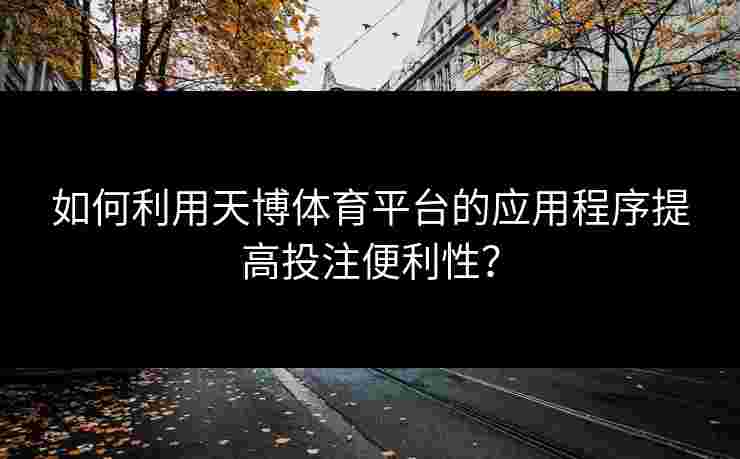 如何利用天博体育平台的应用程序提高投注便利性? 如何利用天博体育平台的应用程序提高投注便利性?