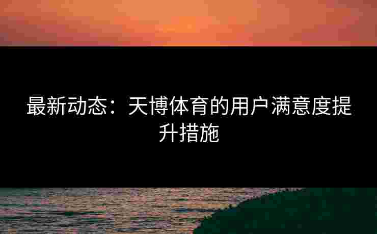 最新动态:天博体育的用户满意度提升措施 最新动态:天博体育的用户满意度提升措施